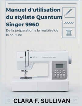 Manuel d'utilisation du styliste Quantum Singer 9960: De la préparation à la maîtrise de la couture (French Edition)