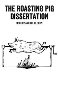 Paperback The Roasting Pig Dissertation: History And The Recipes: Guide To Roast A Whole Pig Book