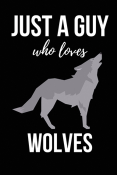 Just A Guy Who Loves Wolves: Wolf Lover Gifts or Presents -  Lined Journal Notebook Diary to Write In for Men, Him, Boyfriend, Boys