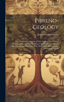 Hardcover Phreno-Geology: The Progressive Creation of Man, Indicated by Natural History, and Confirmed by Discoveries Which Connect the Organiza Book