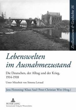 Lebenswelten Im Ausnahmezustand: Die Deutschen, Der Alltag Und Der Krieg, 1914-1918- Unter Mitarbeit Von Simona Lavaud