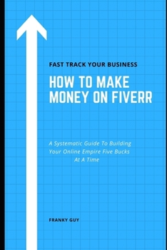 Paperback How To Make Money On Fiverr: A Systematic Guide To Building Your Online Empire Five Bucks At A Time Book
