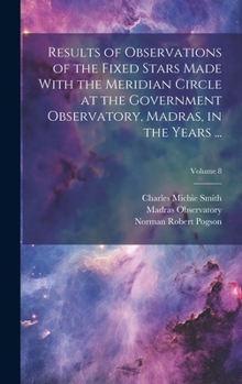 Hardcover Results of Observations of the Fixed Stars Made With the Meridian Circle at the Government Observatory, Madras, in the Years ...; Volume 8 Book