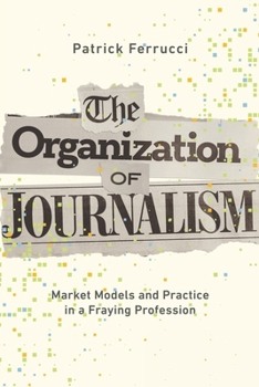 The Organization of Journalism: Market Models and Practice in a Fraying Profession