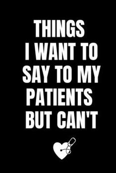 Paperback Things I Want to Say to My Patients But Can't: Doctor notebook gift Humorous, funny gag gifts for Doctors, Nurses, Medical assistant - Appreciation or Book