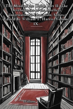 The Mind of the Child, Part II: The Development of the Intellect, International Education; Series Edited By William T. Harris, Volume IX.