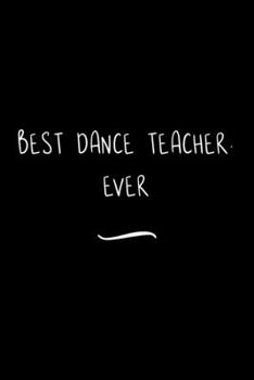 Best Dance Teacher. Ever: Funny Office Notebook/Journal For Women/Men/Coworkers/Boss/Business Woman/Funny office work desk humor/ Stress Relief Anger Management Journal(6x9 inch)