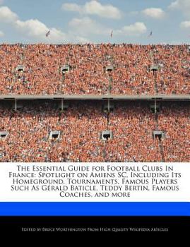 The Essential Guide for Football Clubs in France : Spotlight on Amiens SC, Including Its Homeground, Tournaments, Famous Players Such As G?rald Baticle