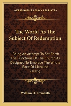 The World As The Subject Of Redemption: Being An Attempt To Set Forth The Functions Of The Church As Designed To Embrace The Whole Race Of Mankind