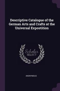 Paperback Descriptive Catalogue of the German Arts and Crafts at the Universal Expostition Book