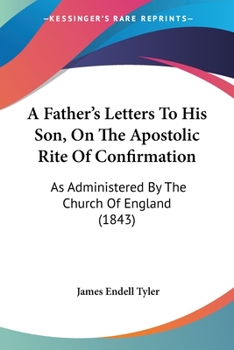 Paperback A Father's Letters To His Son, On The Apostolic Rite Of Confirmation: As Administered By The Church Of England (1843) Book