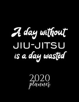 A Day Without Jiu-Jitsu Is A Day Wasted 2020 Planner: Nice 2020 Calendar for Jiu-Jitsu Fan | Christmas Gift Idea Jiu-Jitsu Theme | Jiu-Jitsu Lover Journal for 2020 | 120 pages 8.5x11 inches