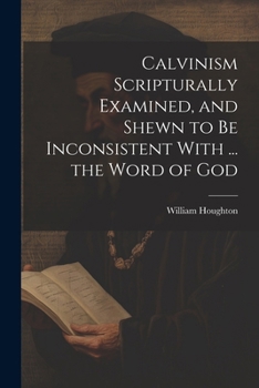 Paperback Calvinism Scripturally Examined, and Shewn to Be Inconsistent With ... the Word of God Book