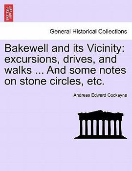 Paperback Bakewell and Its Vicinity: Excursions, Drives, and Walks ... and Some Notes on Stone Circles, Etc. Book