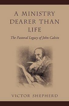 Paperback A Ministry Dearer Than Life: The Pastoral Legacy of John Calvin Book