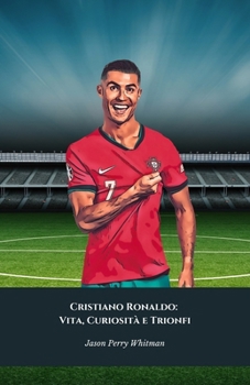 Cristiano Ronaldo: Vita, Curiosità e Trionfi: Il tributo definitivo al Re del Calcio Mondiale (Italian Edition)
