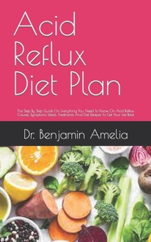 Acid Reflux Diet Plan: The Step By Step Guide On Everything You Need To Know On Acid Reflux, Causes, Symptoms, Effects, Treatments And Diet R