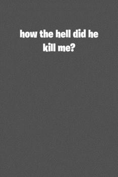 How the hell did he kill me: 6x9 Journal Grey with White Text
