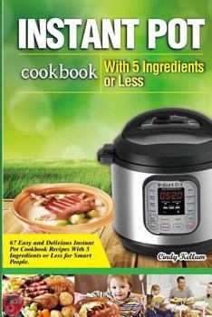 Paperback Instant Pot Cookbook With 5 Ingredients or Less: 67 Easy and Delicious Instant Pot Cookbook Recipes With 5 Ingredients or Less for Smart People. Book