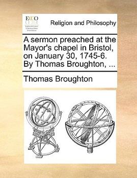 Paperback A Sermon Preached at the Mayor's Chapel in Bristol, on January 30, 1745-6. by Thomas Broughton, ... Book