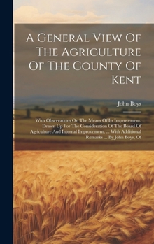 Hardcover A General View Of The Agriculture Of The County Of Kent: With Observations On The Means Of Its Improvement. Drawn Up For The Consideration Of The Boar Book