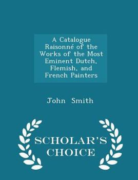 Paperback A Catalogue Raisonn? of the Works of the Most Eminent Dutch, Flemish, and French Painters - Scholar's Choice Edition Book