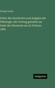 Ueber die Geschichte und Aufgabe der Philologie. Ein Vortrag gehalten im Saale der Harmonie am 22 Februar, 1862