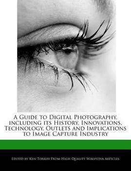 Paperback A Guide to Digital Photography, Including Its History, Innovations, Technology, Outlets and Implications to Image Capture Industry Book