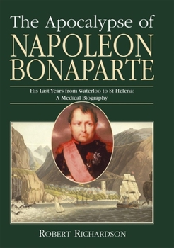 Apocalypse of Napoleon Bonaparte, The: His Last Years from Waterloo to St Helena: A Medical Biography
