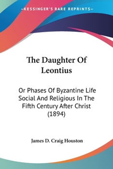 The Daughter Of Leontius: Or, Phases Of Byzantine Life Social And Religious In The Fifth Century After Christ