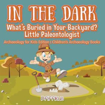 Paperback In the Dark: What's Buried in Your Backyard? Little Paleontologist - Archaeology for Kids Edition - Children's Archaeology Books Book