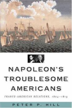 Hardcover Napoleon's Troublesome Americans: Franco-American Relations, 1804-1815 Book