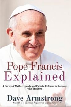 Paperback Pope Francis Explained: Survey of Myths, Legends, and Catholic Defenses in Harmony with Tradition Book