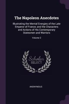 Paperback The Napoleon Anecdotes: Illustrating the Mental Energies of the Late Emperor of France; and the Characters and Actions of His Contemporary Sta Book