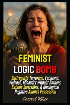 Feminist Logic Bomb: Suffragette Terrorism, Epistemic Violence, Misandry Without Borders, Satanic Inversions, & Ideological Negative Animus Possession (Redpilled Progressive (satire))