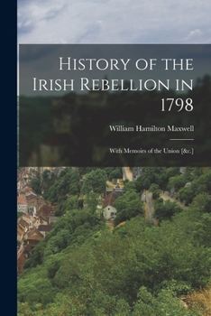 History of the Irish Rebellion in 1798: With Memoirs of the Union, and Emmett's Insurrection in 1803