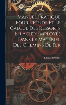 Manuel Pratique Pour L'Étude Et Le Calcul Des Ressorts En Acier Employés Dans Le Matériel Des Chemins De Fer (French Edition)