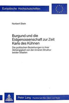 Burgund Und Die Eidgenossenschaft Zur Zeit Karls Des Kuehnen: Die Politischen Beziehungen in Ihrer Abhaengigkeit Von Der Inneren Struktur Beider Staat