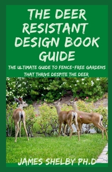 THE DEER RESISTANT DESIGN BOOK GUIDE: The Ultimate Guide To Fence-free Gardens that Thrive Despite the Deer