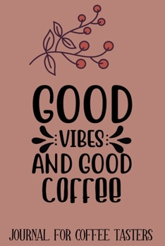 Good Vibes and Good Coffee Journal for Coffee Tasters: Notebook To Keep A Track, Log and Rate Coffee Varieties and Boasts A Beautifully Designed Notebook Gift for Coffee Drinkers, Lovers & Fans