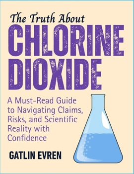 Paperback The Truth about Chlorine Dioxide: A Must-Read Guide to Navigating Claims, Risks, and Scientific Reality with Confidence Book