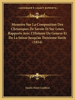 Paperback Memoire Sur La Composition Des Chroniques De Savoie Et Sur Leurs Rapports Avec L'Histoire De Geneve Et De La Suisse Jusqu'au Treizieme Siecle (1854) [French] Book