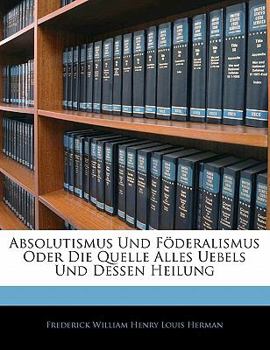 Paperback Absolutismus Und Foderalismus Oder Die Quelle Alles Uebels Und Dessen Heilung [German] Book