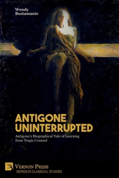 Antigone Uninterrupted: Antigone's Biographical Tale of Learning from Tragic Counsel (Series in Classical Studies)