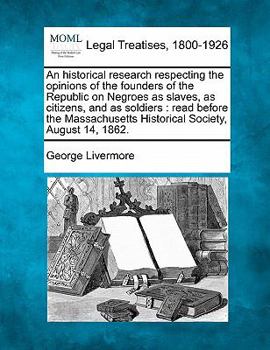 Paperback An Historical Research Respecting the Opinions of the Founders of the Republic on Negroes as Slaves, as Citizens, and as Soldiers: Read Before the Mas Book