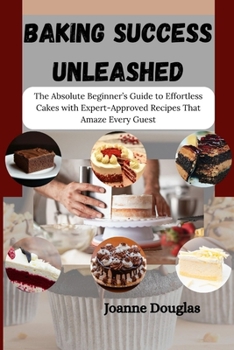 Paperback Baking Success Unleashed: The Absolute Beginner's Guide to Effortless Cakes with Expert-Approved Recipes That Amaze Every Guest Book