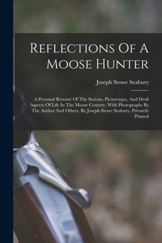 Reflections Of A Moose Hunter: A Personal Résumé Of The Serious, Picturesque, And Droll Aspects Of Life In The Moose Country, With Photographs By The ... By Joseph Stowe Seabury. Privately Printed