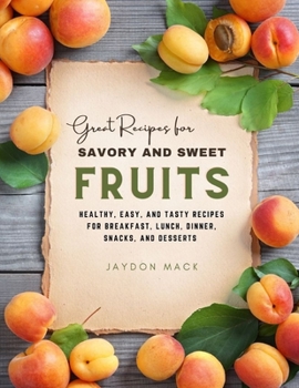 Great Recipes for Savory and Sweet Fruits: Healthy, Easy, And Tasty Recipes For Breakfast, Lunch, Dinner, Snacks, And Desserts