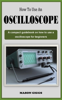 Paperback How to Use an Oscilloscope: A Comprehensive guidebook on how to use a digital oscilloscope for beginners Book