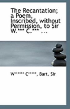 Paperback The Recantation; A Poem, Inscribed, Without Permission, to Sir W.*** C.*** ... Book